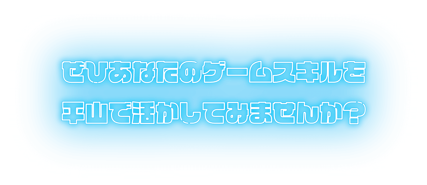 ぜひあなたのゲームスキルを平山で活かしてみませんか？
